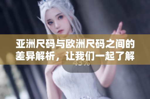 亚洲尺码与欧洲尺码之间的差异解析，让我们一起了解它们的不同之处