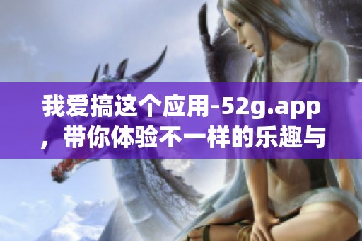 我爱搞这个应用-52g.app，带你体验不一样的乐趣与精彩内容