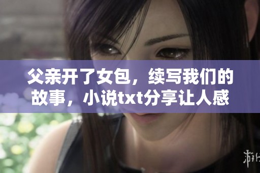 父亲开了女包，续写我们的故事，小说txt分享让人感动的情节