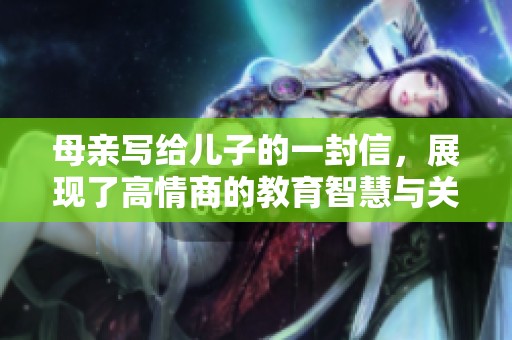 母亲写给儿子的一封信，展现了高情商的教育智慧与关爱