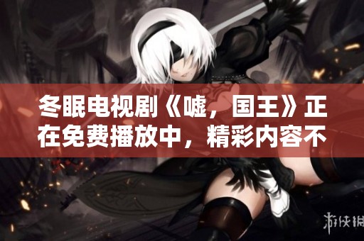 冬眠电视剧《嘘，国王》正在免费播放中，精彩内容不容错过。