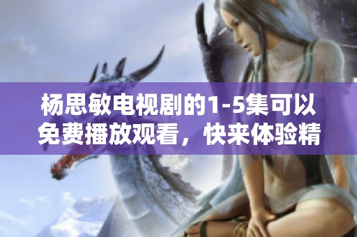 杨思敏电视剧的1-5集可以免费播放观看，快来体验精彩剧情吧