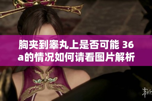 胸夹到睾丸上是否可能 36a的情况如何请看图片解析