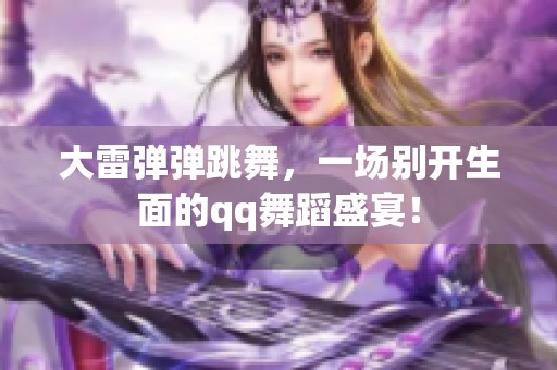 大雷弹弹跳舞，一场别开生面的qq舞蹈盛宴！