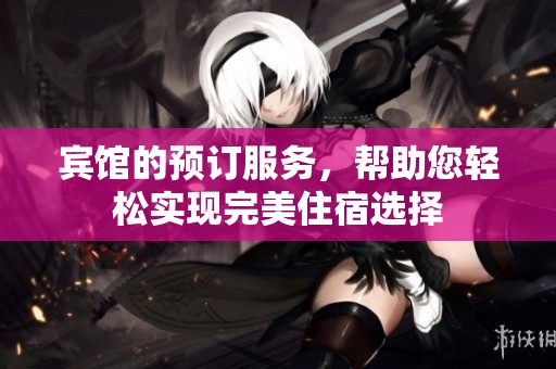 宾馆的预订服务，帮助您轻松实现完美住宿选择