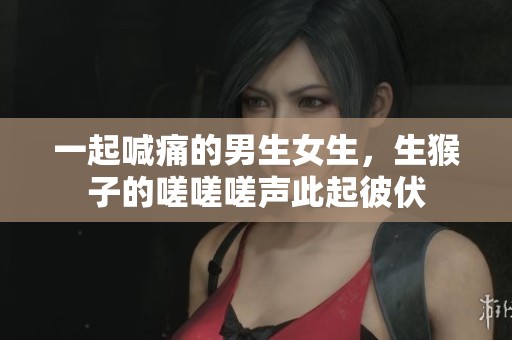 一起喊痛的男生女生，生猴子的嗟嗟嗟声此起彼伏