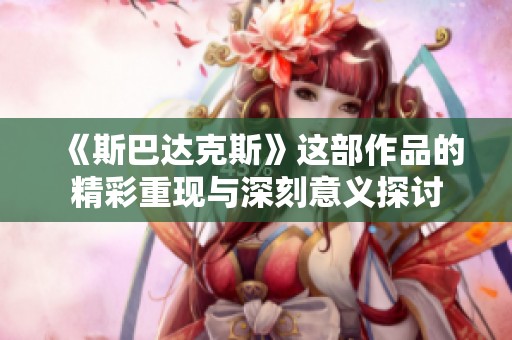 《斯巴达克斯》这部作品的精彩重现与深刻意义探讨
