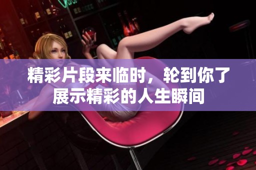 精彩片段来临时，轮到你了展示精彩的人生瞬间