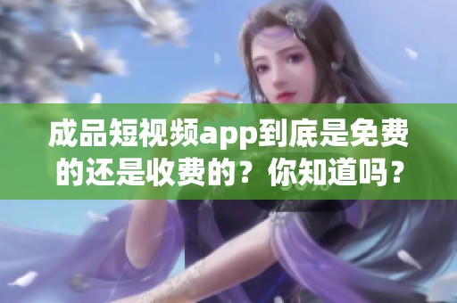 成品短视频app到底是免费的还是收费的？你知道吗？