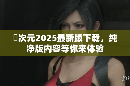 囧次元2025最新版下载，纯净版内容等你来体验