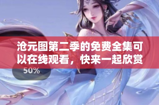 沧元图第二季的免费全集可以在线观看，快来一起欣赏精彩内容吧