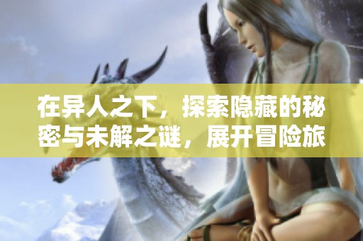 在异人之下，探索隐藏的秘密与未解之谜，展开冒险旅程