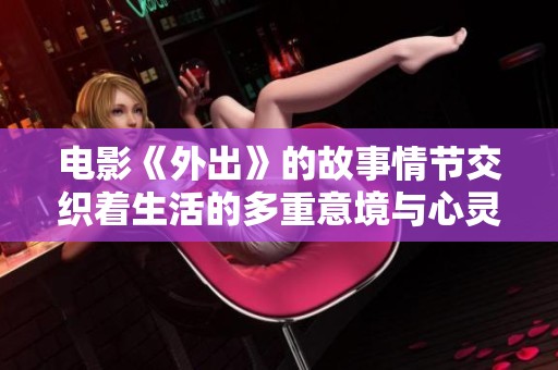 电影《外出》的故事情节交织着生活的多重意境与心灵的探索