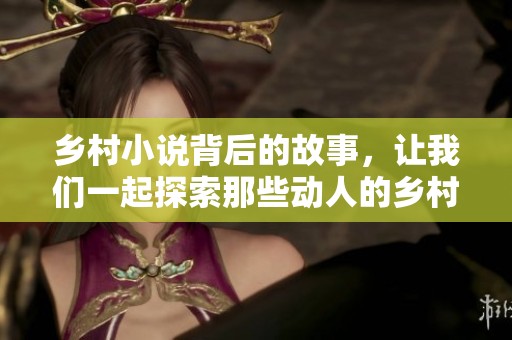 乡村小说背后的故事，让我们一起探索那些动人的乡村生活和情感。