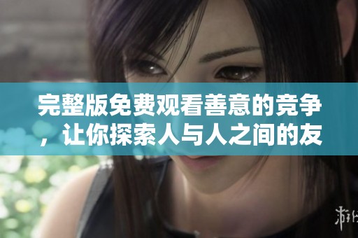 完整版免费观看善意的竞争，让你探索人与人之间的友好较量