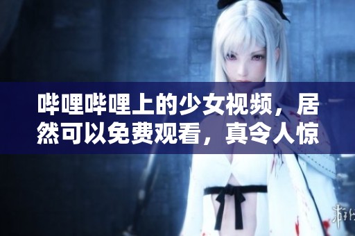 哔哩哔哩上的少女视频，居然可以免费观看，真令人惊喜！