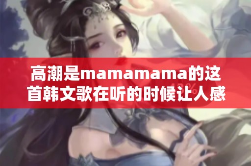 高潮是mamamama的这首韩文歌在听的时候让人感受到无限的魅力与热情