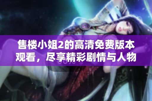 售楼小姐2的高清免费版本观看，尽享精彩剧情与人物魅力！