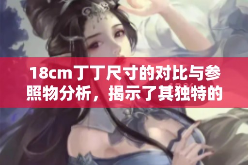 18cm丁丁尺寸的对比与参照物分析，揭示了其独特的特征与现实意义