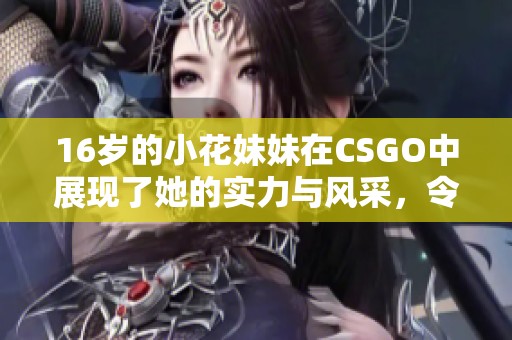 16岁的小花妹妹在CSGO中展现了她的实力与风采，令人惊叹不已。