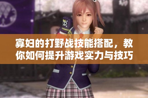 寡妇的打野战技能搭配，教你如何提升游戏实力与技巧
