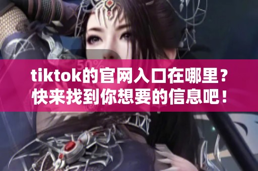tiktok的官网入口在哪里？快来找到你想要的信息吧！