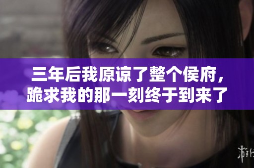 三年后我原谅了整个侯府，跪求我的那一刻终于到来了