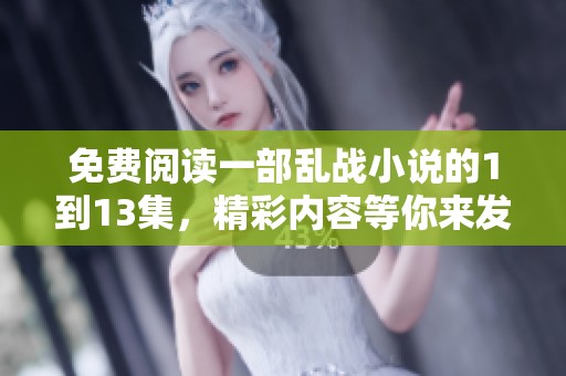 免费阅读一部乱战小说的1到13集，精彩内容等你来发现！