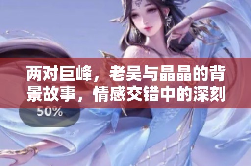 两对巨峰，老吴与晶晶的背景故事，情感交错中的深刻回忆与感悟