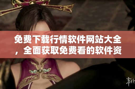 免费下载行情软件网站大全，全面获取免费看的软件资源