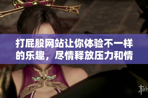 打屁股网站让你体验不一样的乐趣，尽情释放压力和情感。