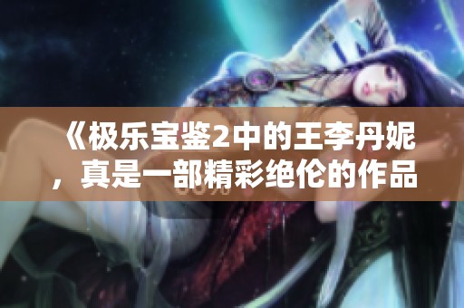 《极乐宝鉴2中的王李丹妮，真是一部精彩绝伦的作品》