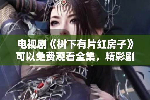 电视剧《树下有片红房子》可以免费观看全集，精彩剧情不容错过！