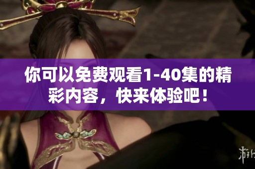 你可以免费观看1-40集的精彩内容，快来体验吧！