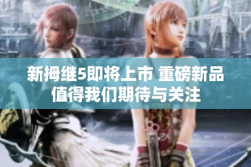 新拇继5即将上市 重磅新品值得我们期待与关注