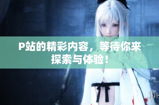 P站的精彩内容，等待你来探索与体验！
