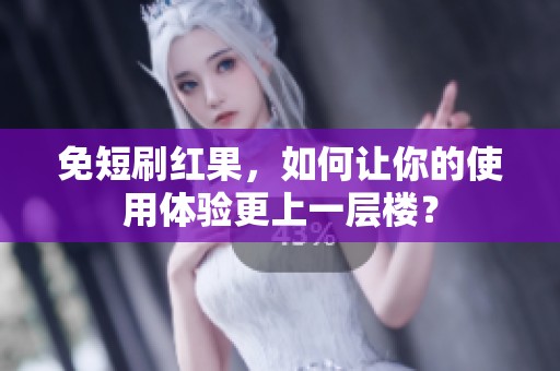 免短刷红果，如何让你的使用体验更上一层楼？