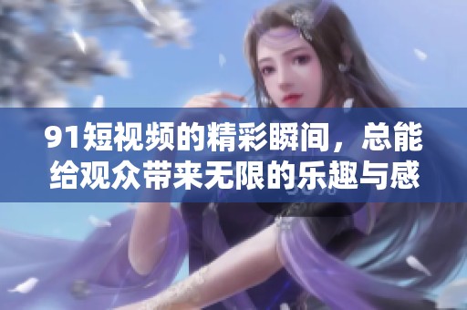 9 1短视频的精彩瞬间，总能给观众带来无限的乐趣与感动。
