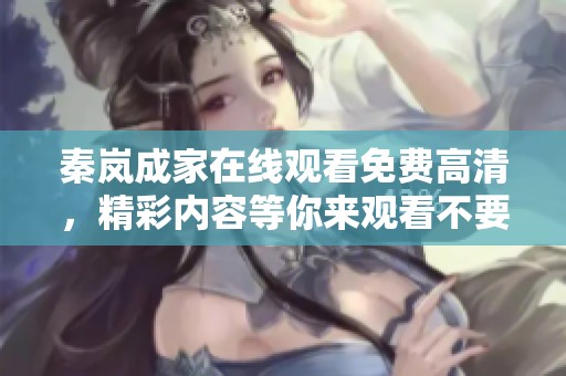 秦岚成家在线观看免费高清，精彩内容等你来观看不要错过！