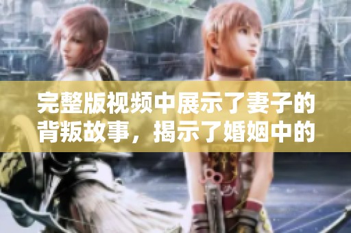 完整版视频中展示了妻子的背叛故事，揭示了婚姻中的隐秘真相