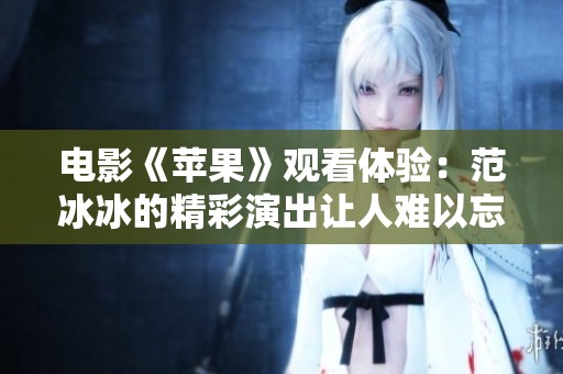 电影《苹果》观看体验：范冰冰的精彩演出让人难以忘怀