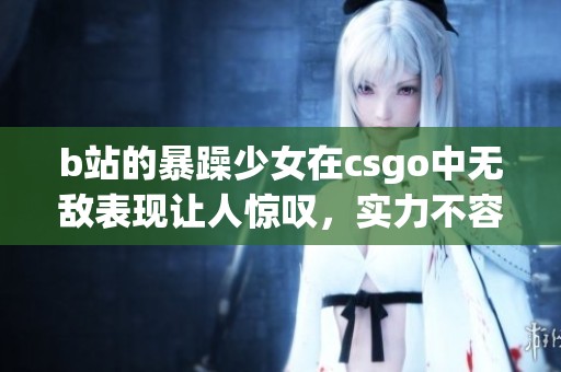 b站的暴躁少女在csgo中无敌表现让人惊叹，实力不容小觑！