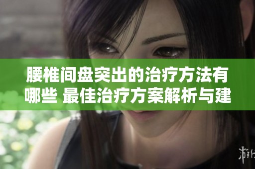 腰椎间盘突出的治疗方法有哪些 最佳治疗方案解析与建议