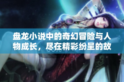 盘龙小说中的奇幻冒险与人物成长，尽在精彩纷呈的故事情节中展现