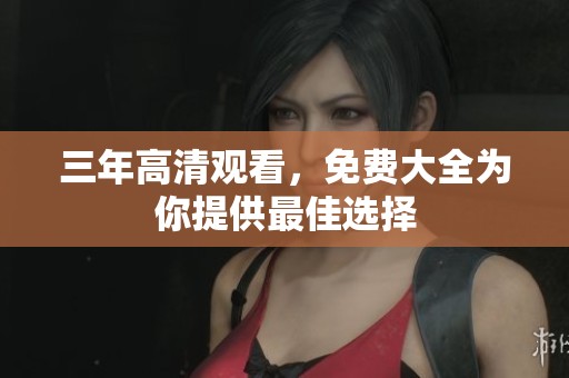 三年高清观看，免费大全为你提供最佳选择