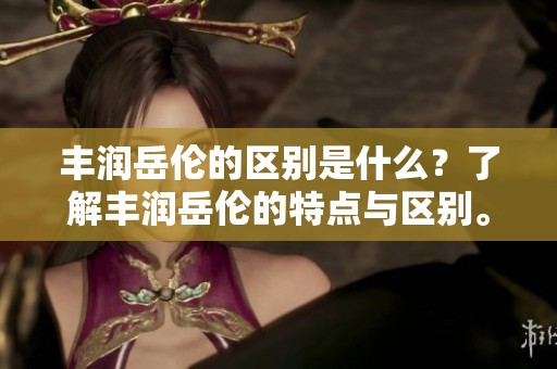 丰润岳伦的区别是什么？了解丰润岳伦的特点与区别。