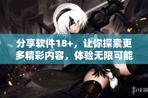 分享软件18+，让你探索更多精彩内容，体验无限可能！