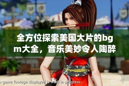 全方位探索美国大片的bgm大全，音乐美妙令人陶醉的经典曲目精彩盘点