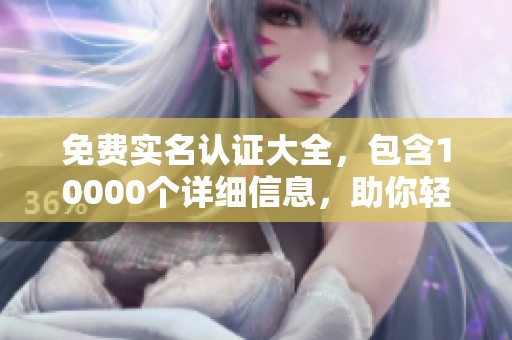 免费实名认证大全，包含10000个详细信息，助你轻松获取资格认证。