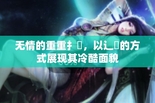 无情的重重扌臿，以辶畐的方式展现其冷酷面貌